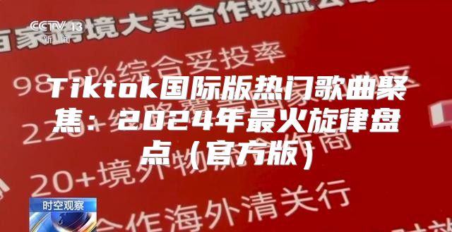 Tiktok国际版热门歌曲聚焦：2025年最火旋律盘点官方版