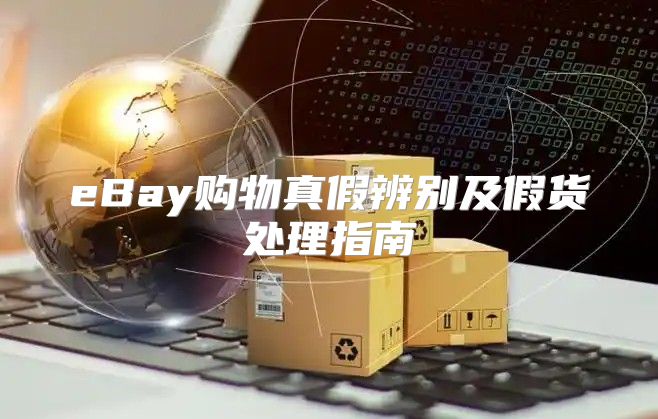 eBay购物真假辨别及假货处理指南