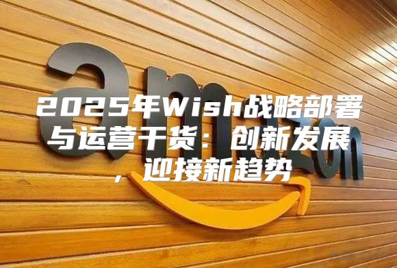 2025年Wish战略部署与运营干货：创新发展，迎接新趋势