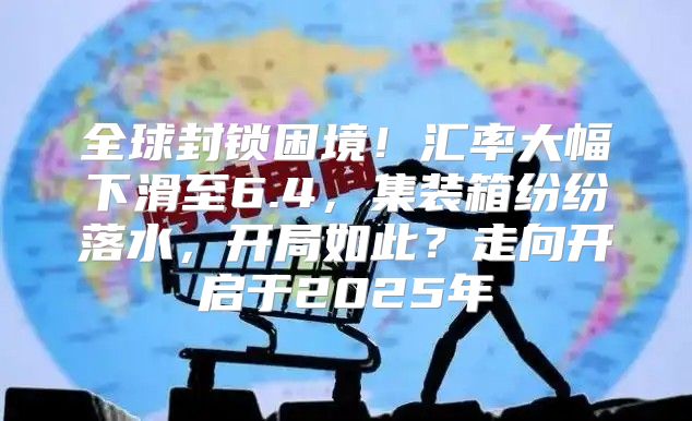 全球封锁困境！汇率大幅下滑至6.4，集装箱纷纷落水，开局如此？走向开启于2025年
