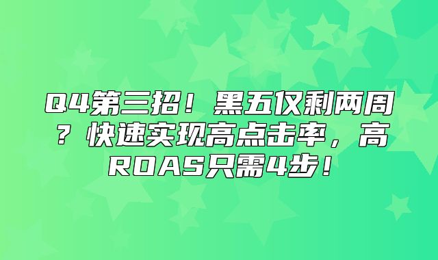 Q4第三招！黑五仅剩两周？快速实现高点击率，高ROAS只需4步！