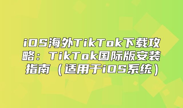 iOS海外TikTok下载攻略：TikTok国际版安装指南适用于iOS系统