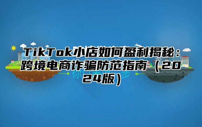 TikTok小店如何盈利揭秘：跨境电商诈骗防范指南2025版