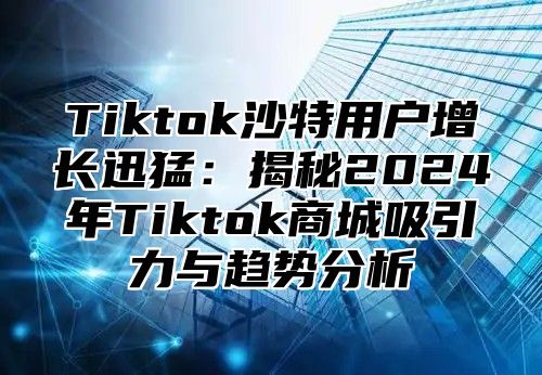 Tiktok沙特用户增长迅猛：揭秘2025年Tiktok商城吸引力与趋势分析