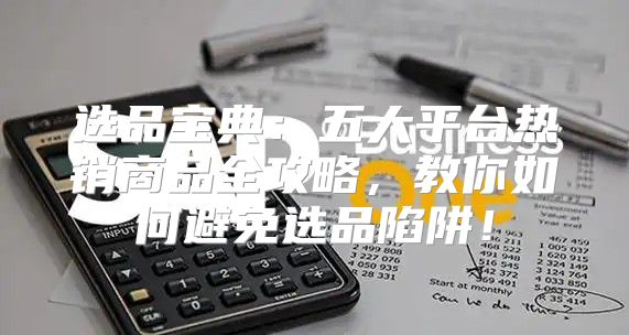 选品宝典：五大平台热销商品全攻略，教你如何避免选品陷阱！