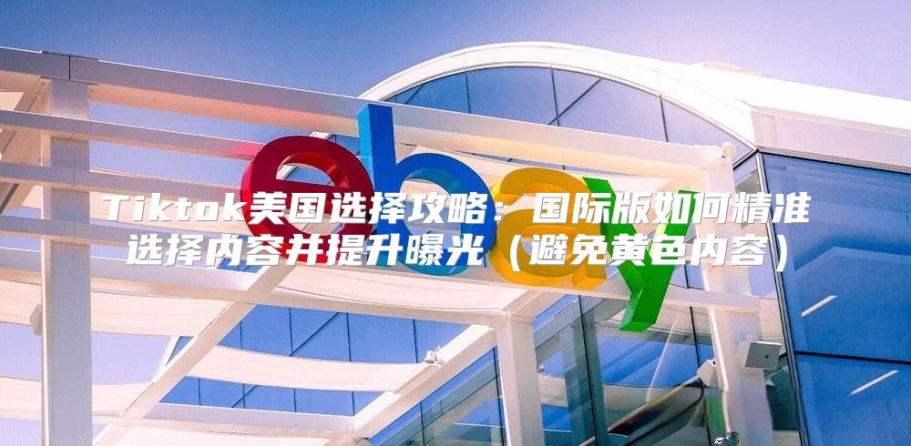 Tiktok美国选择攻略：国际版如何精准选择内容并提升曝光避免黄色内容