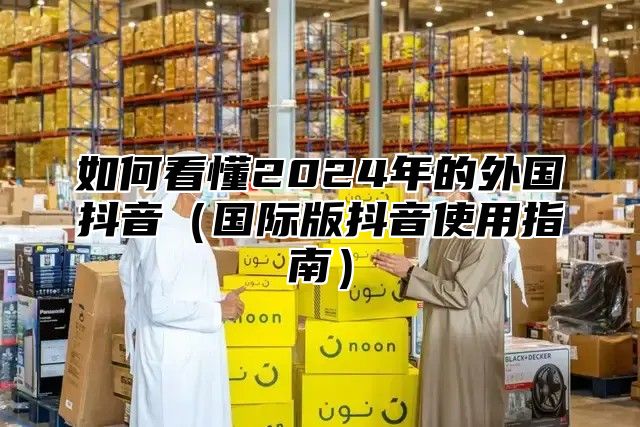 如何看懂2025年的外国抖音国际版抖音使用指南