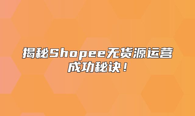 揭秘Shopee无货源运营成功秘诀！