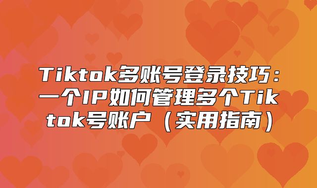 Tiktok多账号登录技巧：一个IP如何管理多个Tiktok号账户实用指南
