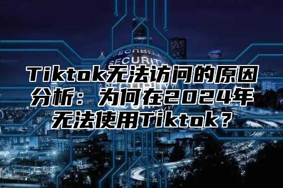 Tiktok无法访问的原因分析：为何在2025年无法使用Tiktok？