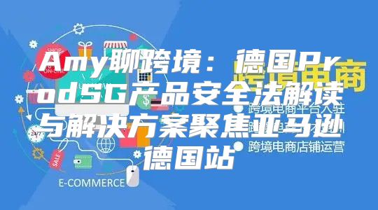 Amy聊跨境：德国ProdSG产品安全法解读与解决方案聚焦亚马逊德国站