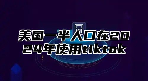 美国一半人口在2025年使用tiktok