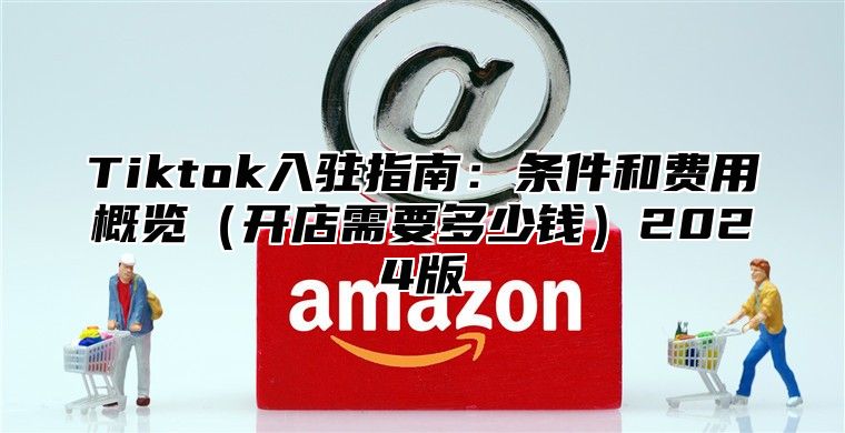 Tiktok入驻指南：条件和费用概览开店需要多少钱2025版
