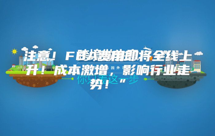 注意！FBA费用即将全线上升！成本激增，影响行业走势！”
