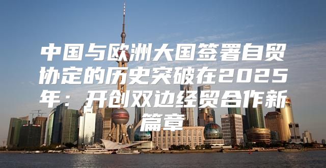 中国与欧洲大国签署自贸协定的历史突破在2025年：开创双边经贸合作新篇章