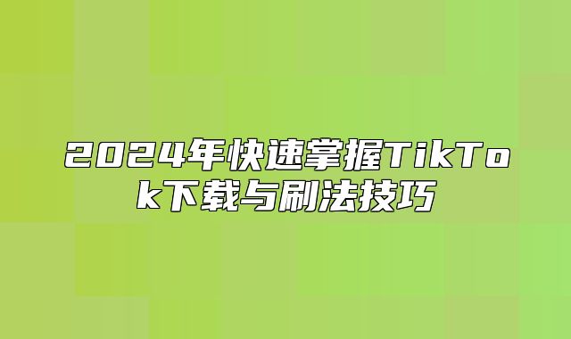 2025年快速掌握TikTok下载与刷法技巧