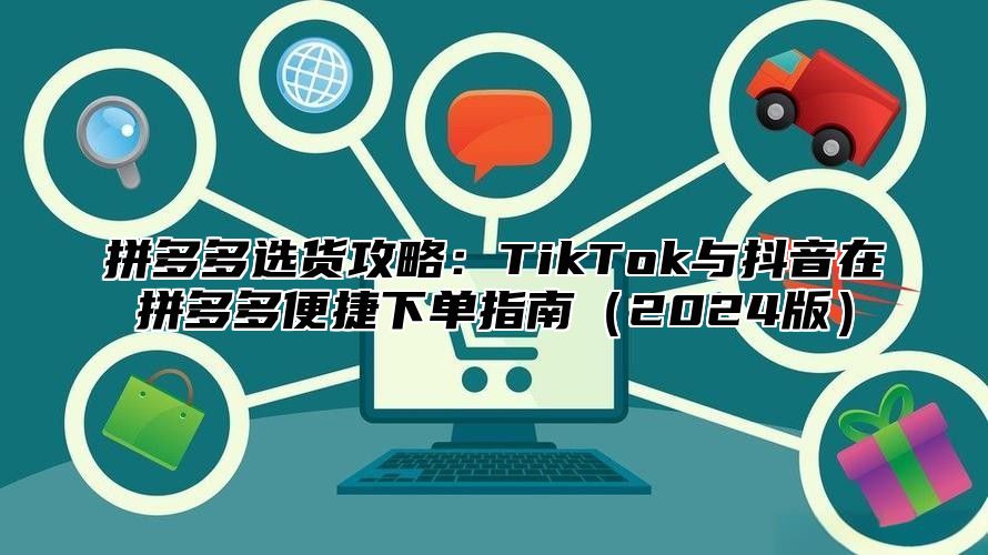 拼多多选货攻略：TikTok与抖音在拼多多便捷下单指南2025版