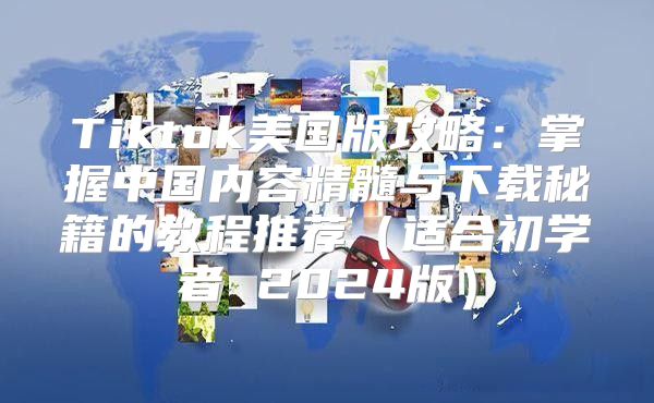 Tiktok美国版攻略：掌握中国内容精髓与下载秘籍的教程推荐适合初学者 2025版