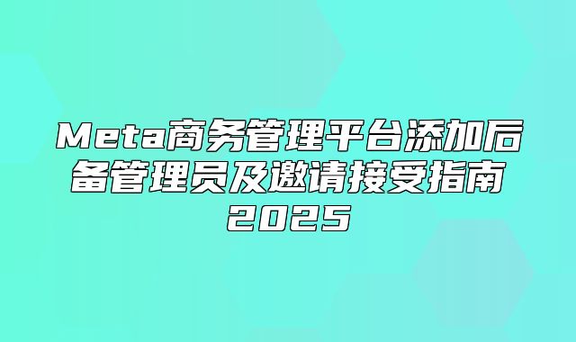 Meta商务管理平台添加后备管理员及邀请接受指南2025