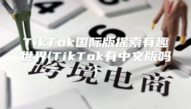 TikTok国际版探索有趣世界(TikTok有中文版吗)