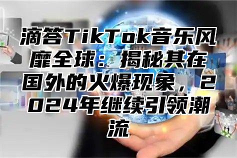 滴答TikTok音乐风靡全球：揭秘其在国外的火爆现象，2025年继续引领潮流