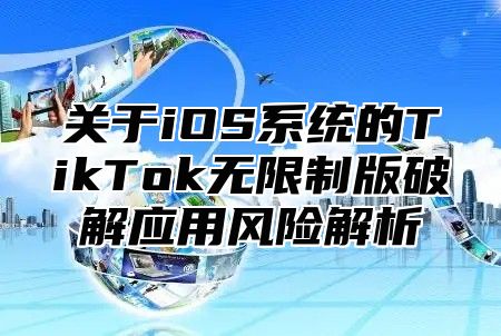 关于iOS系统的TikTok无限制版破解应用风险解析
