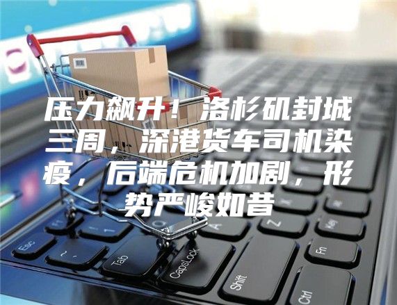 压力飙升！洛杉矶封城三周，深港货车司机染疫，后端危机加剧，形势严峻如昔