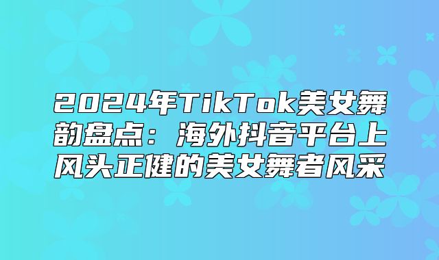 2025年TikTok美女舞韵盘点：海外抖音平台上风头正健的美女舞者风采