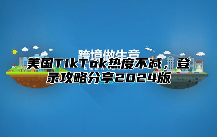美国TikTok热度不减，登录攻略分享2025版