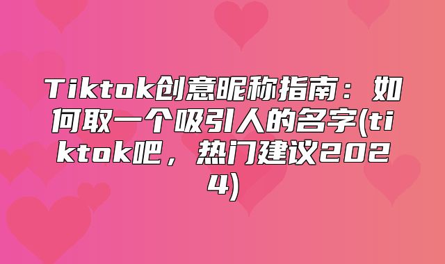 Tiktok创意昵称指南：如何取一个吸引人的名字(tiktok吧，热门建议2025)
