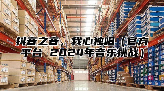 抖音之音，我心独唱官方平台 2025年音乐挑战