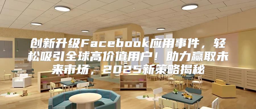 创新升级Facebook应用事件，轻松吸引全球高价值用户！助力赢取未来市场，2025新策略揭秘