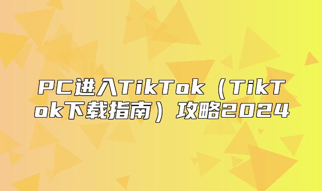 PC进入TikTokTikTok下载指南攻略2025