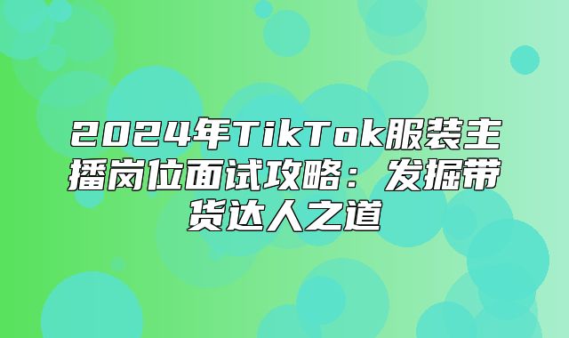 2025年TikTok服装主播岗位面试攻略：发掘带货达人之道