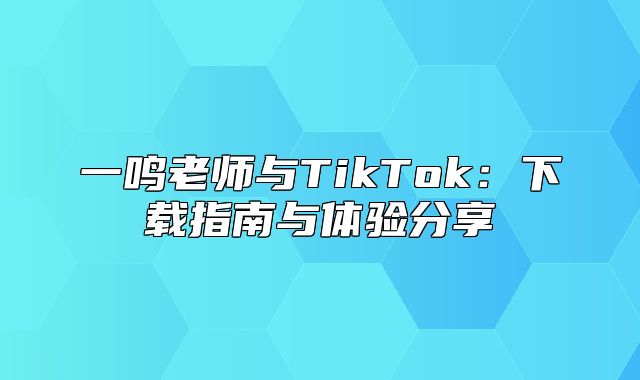 一鸣老师与TikTok：下载指南与体验分享