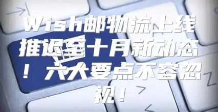 Wish邮物流上线推迟至十月新动态！六大要点不容忽视！