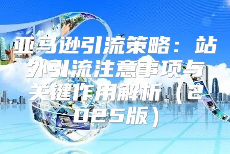 亚马逊引流策略：站外引流注意事项与关键作用解析2025版