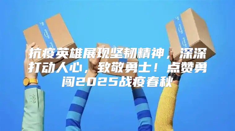 抗疫英雄展现坚韧精神，深深打动人心，致敬勇士！点赞勇闯2025战疫春秋