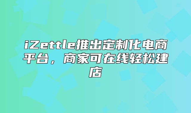 iZettle推出定制化电商平台，商家可在线轻松建店