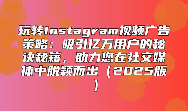 玩转Instagram视频广告策略：吸引亿万用户的秘诀秘籍，助力您在社交媒体中脱颖而出2025版