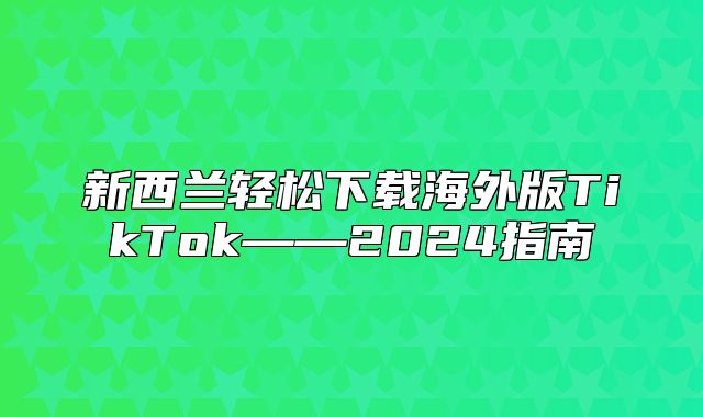 新西兰轻松下载海外版TikTok——2025指南