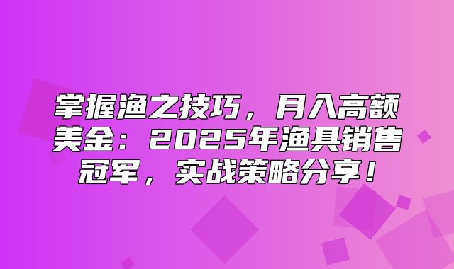掌握渔之技巧，月入高额美金：2025年渔具销售冠军，实战策略分享！