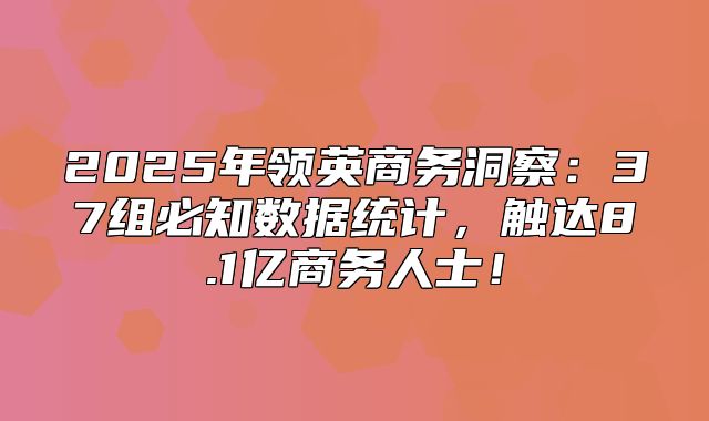 2025年领英商务洞察：37组必知数据统计，触达8.1亿商务人士！