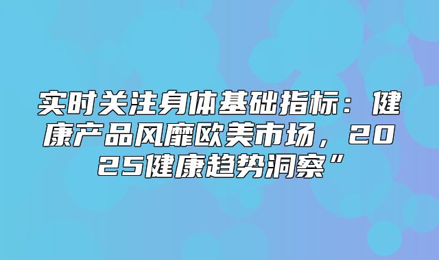 实时关注身体基础指标：健康产品风靡欧美市场，2025健康趋势洞察”