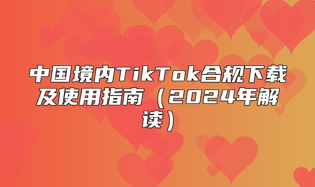 中国境内TikTok合规下载及使用指南2025年解读