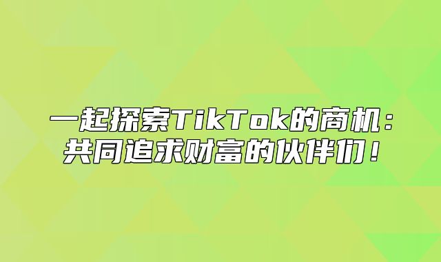 一起探索TikTok的商机：共同追求财富的伙伴们！