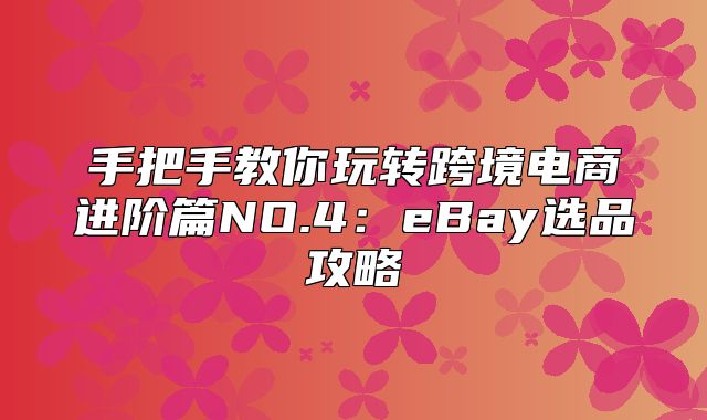 手把手教你玩转跨境电商进阶篇NO.4：eBay选品攻略