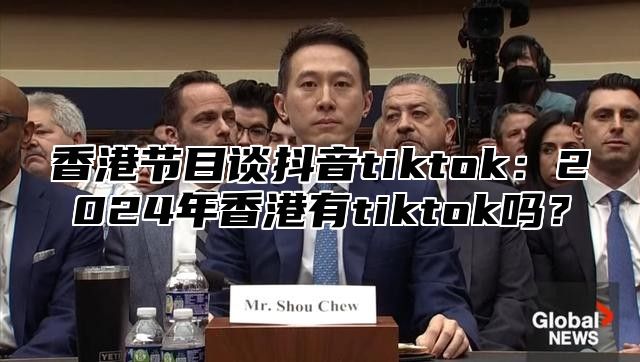 香港节目谈抖音tiktok：2025年香港有tiktok吗？