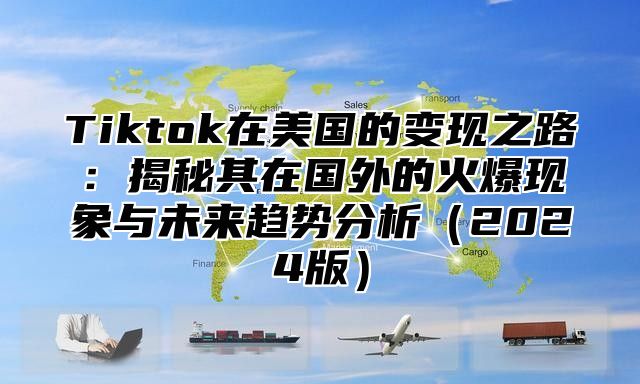 Tiktok在美国的变现之路：揭秘其在国外的火爆现象与未来趋势分析2025版
