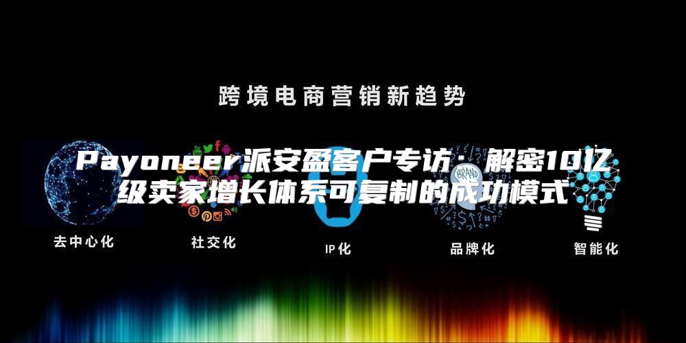 Payoneer派安盈客户专访：解密10亿级卖家增长体系可复制的成功模式